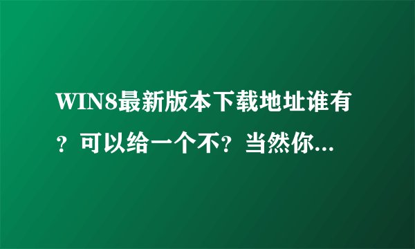 WIN8最新版本下载地址谁有？可以给一个不？当然你懂得 不要付费的那种~