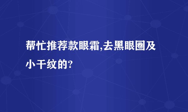 帮忙推荐款眼霜,去黑眼圈及小干纹的?