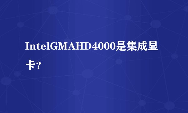 IntelGMAHD4000是集成显卡？