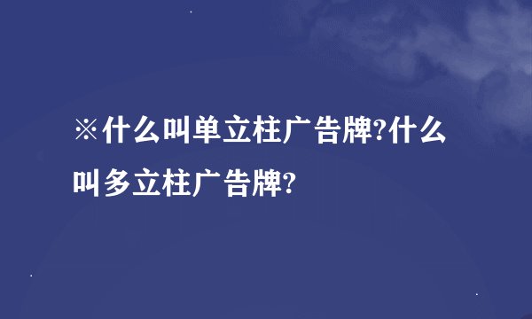 ※什么叫单立柱广告牌?什么叫多立柱广告牌?