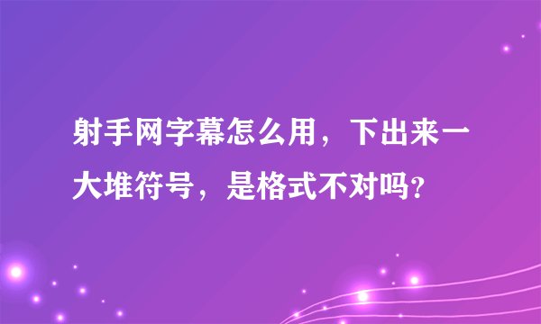 射手网字幕怎么用，下出来一大堆符号，是格式不对吗？