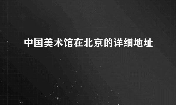 中国美术馆在北京的详细地址
