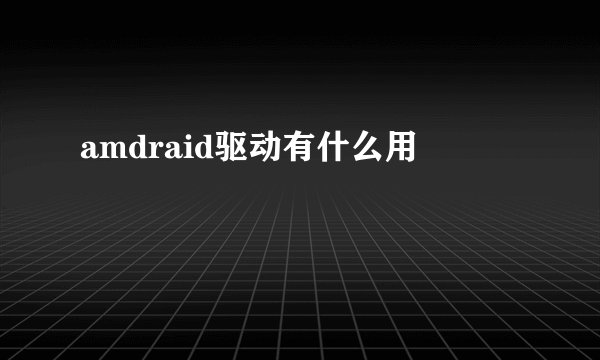 amdraid驱动有什么用
