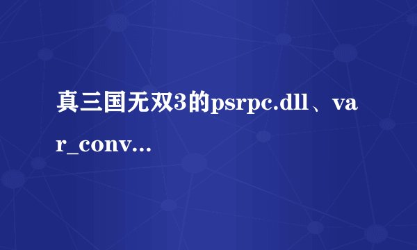 真三国无双3的psrpc.dll、var_conv.dll和httpfile.dll三个文件丢失 劳烦解决下，谢谢