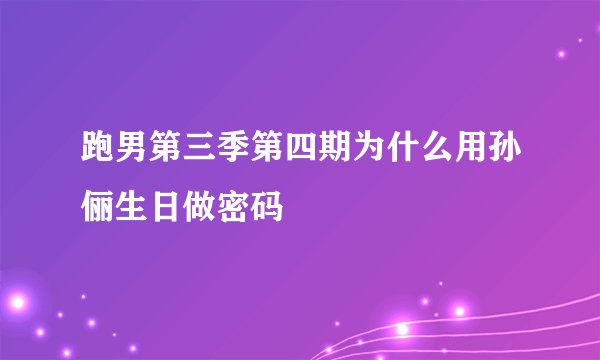 跑男第三季第四期为什么用孙俪生日做密码