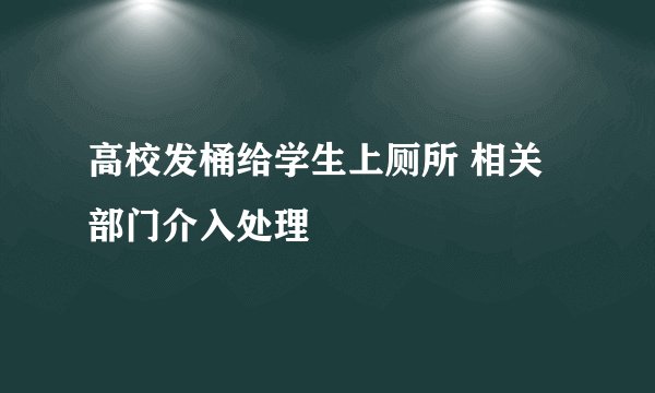 高校发桶给学生上厕所 相关部门介入处理