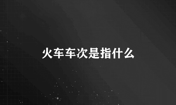 火车车次是指什么