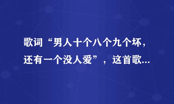 歌词“男人十个八个九个坏，还有一个没人爱”，这首歌叫什么啊！？
