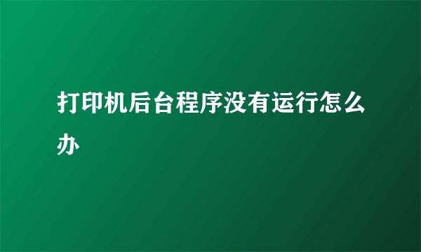 打印机后台程序没有运行怎么办