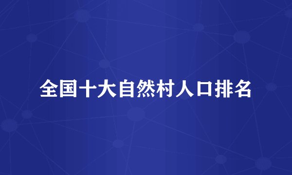 全国十大自然村人口排名