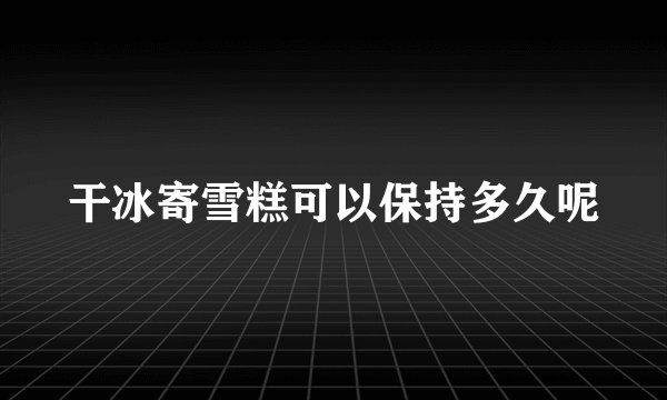 干冰寄雪糕可以保持多久呢
