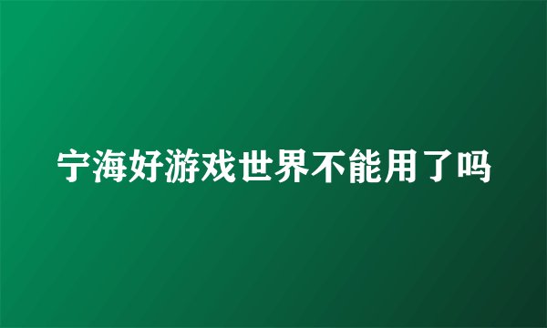 宁海好游戏世界不能用了吗