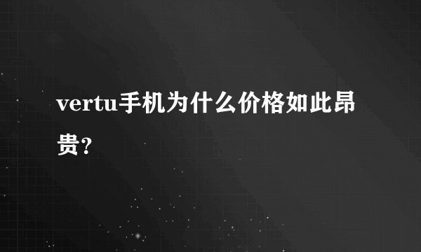 vertu手机为什么价格如此昂贵？