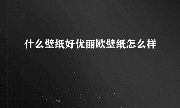 什么壁纸好优丽欧壁纸怎么样