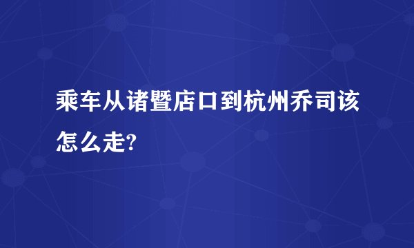 乘车从诸暨店口到杭州乔司该怎么走?