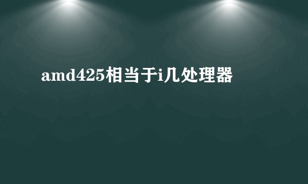 amd425相当于i几处理器