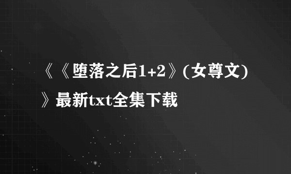 《《堕落之后1+2》(女尊文)》最新txt全集下载