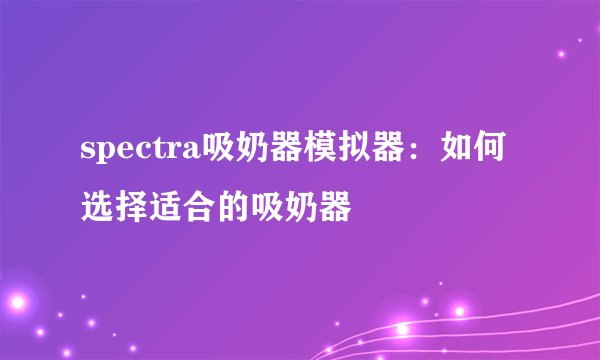 spectra吸奶器模拟器：如何选择适合的吸奶器