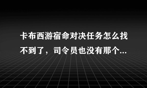 卡布西游宿命对决任务怎么找不到了，司令员也没有那个任务，找巨木将军也没有（我是新手，刚玩）求解