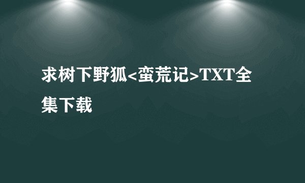 求树下野狐<蛮荒记>TXT全集下载