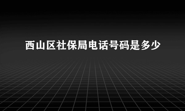 西山区社保局电话号码是多少