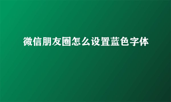 微信朋友圈怎么设置蓝色字体