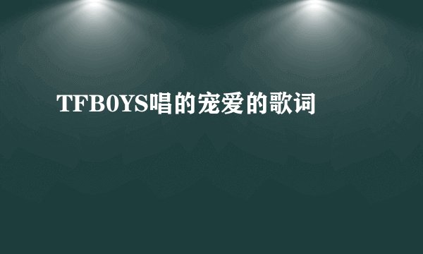 TFB0YS唱的宠爱的歌词