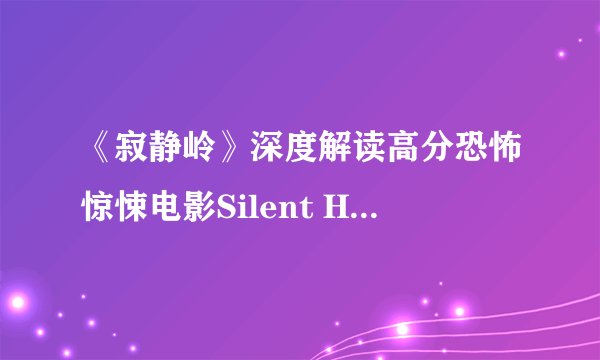 《寂静岭》深度解读高分恐怖惊悚电影Silent Hill (沉默之丘)