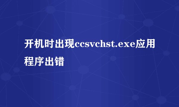 开机时出现ccsvchst.exe应用程序出错