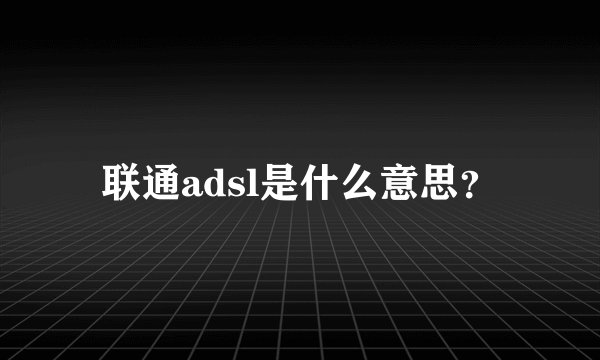 联通adsl是什么意思？