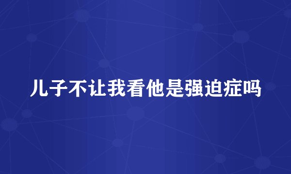 儿子不让我看他是强迫症吗