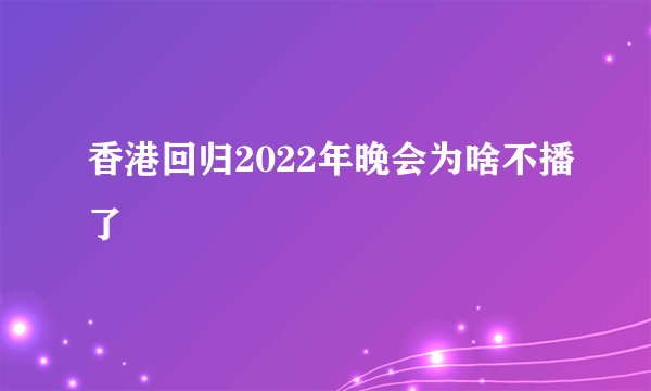 香港回归2022年晚会为啥不播了