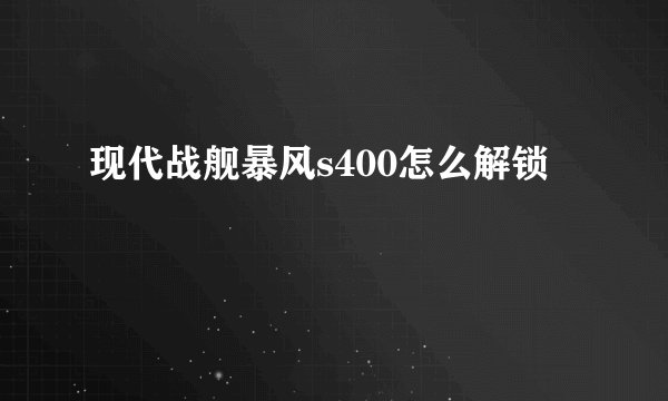 现代战舰暴风s400怎么解锁
