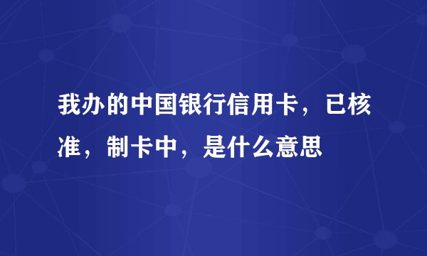 我办的中国银行信用卡，已核准，制卡中，是什么意思