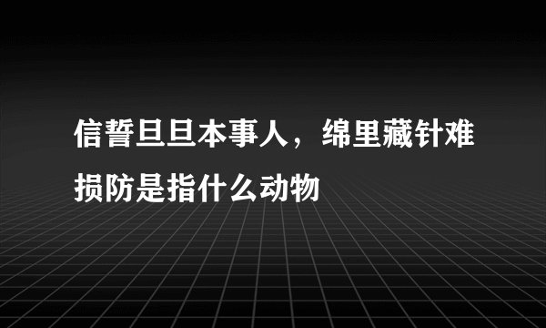 信誓旦旦本事人，绵里藏针难损防是指什么动物