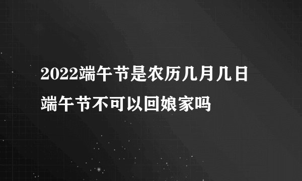 2022端午节是农历几月几日 端午节不可以回娘家吗