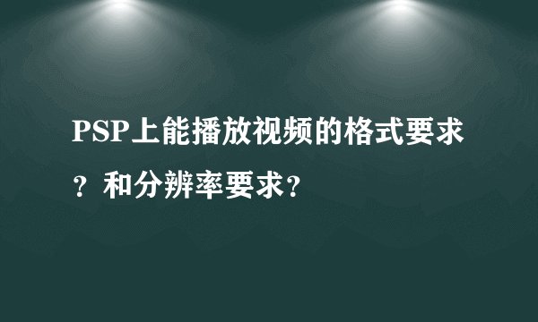 PSP上能播放视频的格式要求？和分辨率要求？