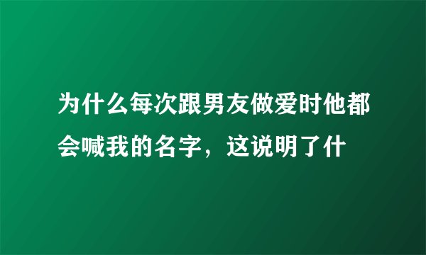 为什么每次跟男友做爱时他都会喊我的名字，这说明了什