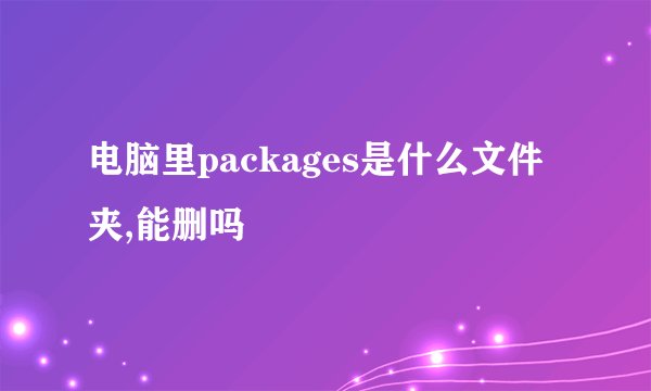 电脑里packages是什么文件夹,能删吗
