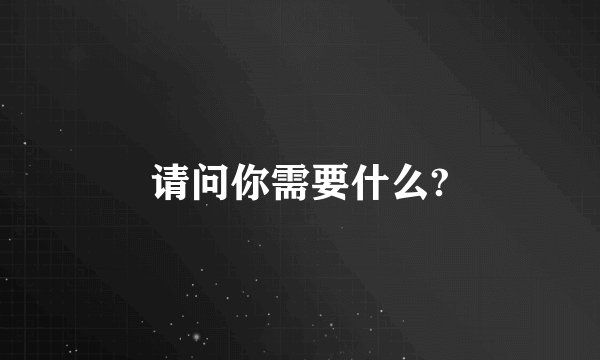 请问你需要什么?