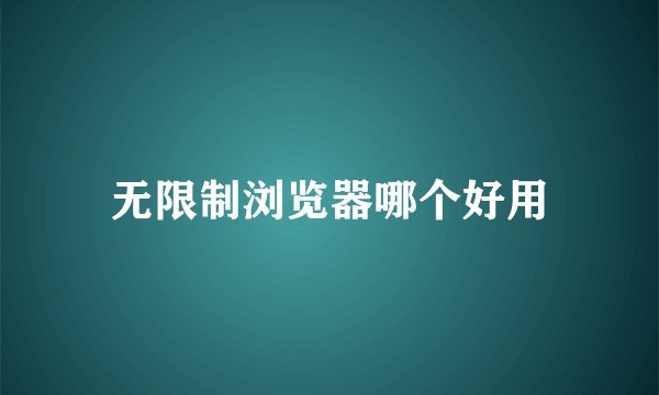 无限制浏览器哪个好用