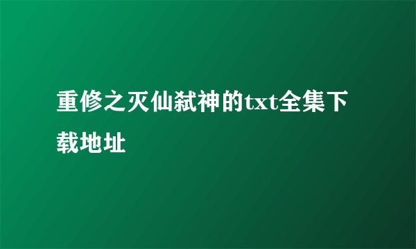 重修之灭仙弑神的txt全集下载地址