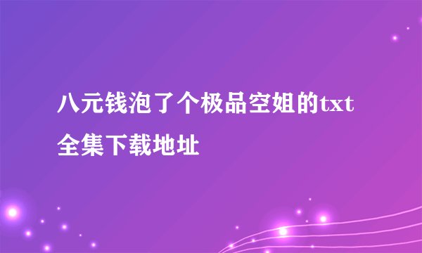 八元钱泡了个极品空姐的txt全集下载地址