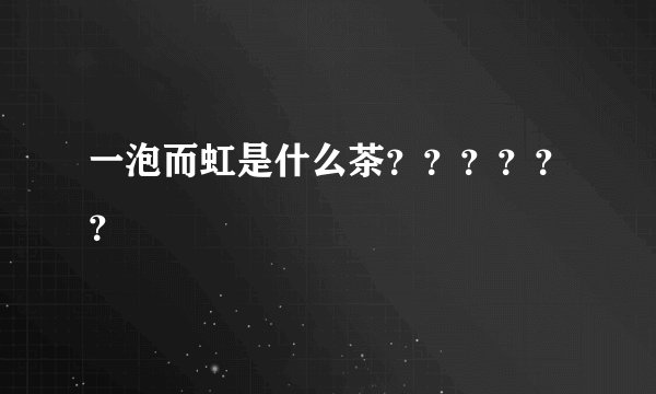 一泡而虹是什么茶？？？？？？