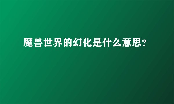 魔兽世界的幻化是什么意思？