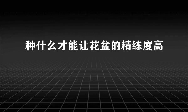 种什么才能让花盆的精练度高