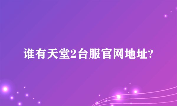 谁有天堂2台服官网地址?