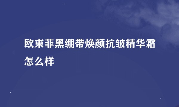 欧束菲黑绷带焕颜抗皱精华霜怎么样