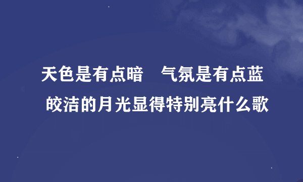 天色是有点暗　气氛是有点蓝 皎洁的月光显得特别亮什么歌