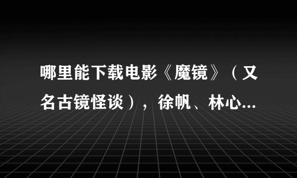 哪里能下载电影《魔镜》（又名古镜怪谈），徐帆、林心如、谢霆锋等人演的恐怖片。